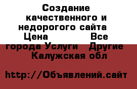 Создание качественного и недорогого сайта › Цена ­ 15 000 - Все города Услуги » Другие   . Калужская обл.